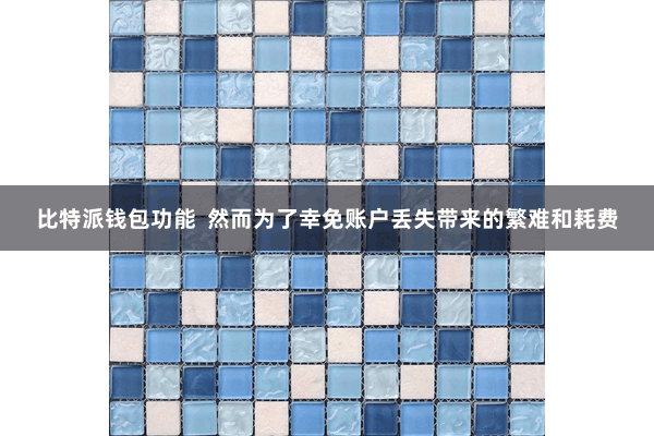 比特派钱包功能  然而为了幸免账户丢失带来的繁难和耗费